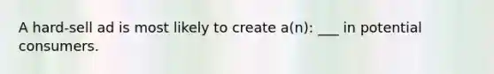 A hard-sell ad is most likely to create a(n): ___ in potential consumers.