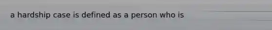 a hardship case is defined as a person who is