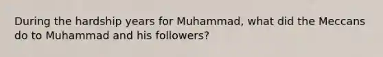 During the hardship years for Muhammad, what did the Meccans do to Muhammad and his followers?