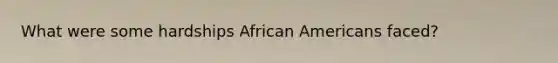 What were some hardships African Americans faced?