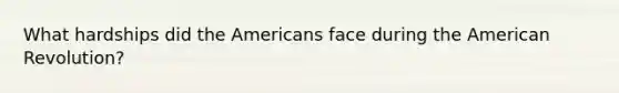 What hardships did the Americans face during the American Revolution?