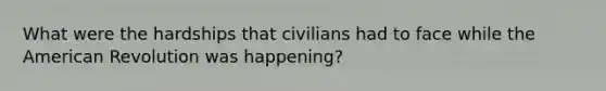 What were the hardships that civilians had to face while the American Revolution was happening?