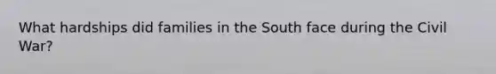 What hardships did families in the South face during the Civil War?