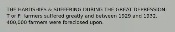 THE HARDSHIPS & SUFFERING DURING THE GREAT DEPRESSION: T or F: farmers suffered greatly and between 1929 and 1932, 400,000 farmers were foreclosed upon.