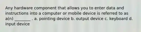 Any hardware component that allows you to enter data and instructions into a computer or mobile device is referred to as a(n) ________ . a. pointing device b. output device c. keyboard d. input device