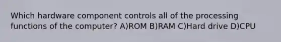 Which hardware component controls all of the processing functions of the computer? A)ROM B)RAM C)Hard drive D)CPU
