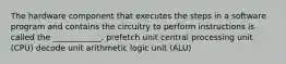 The hardware component that executes the steps in a software program and contains the circuitry to perform instructions is called the ____________. prefetch unit central processing unit (CPU) decode unit arithmetic logic unit (ALU)