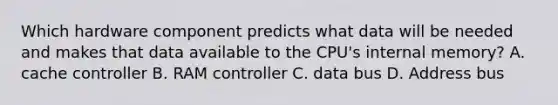 Which hardware component predicts what data will be needed and makes that data available to the CPU's internal memory? A. cache controller B. RAM controller C. data bus D. Address bus