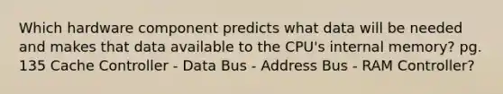 Which hardware component predicts what data will be needed and makes that data available to the CPU's internal memory? pg. 135 Cache Controller - Data Bus - Address Bus - RAM Controller?