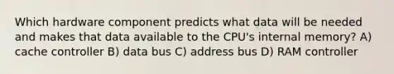 Which hardware component predicts what data will be needed and makes that data available to the CPU's internal memory? A) cache controller B) data bus C) address bus D) RAM controller