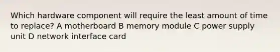 Which hardware component will require the least amount of time to replace? A motherboard B memory module C power supply unit D network interface card