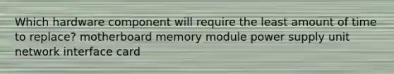 Which hardware component will require the least amount of time to replace? motherboard memory module power supply unit network interface card