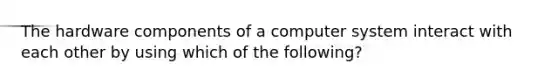 The hardware components of a computer system interact with each other by using which of the following?