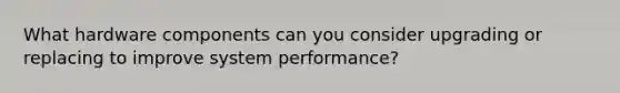 What hardware components can you consider upgrading or replacing to improve system performance?