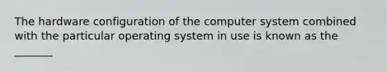 The hardware configuration of the computer system combined with the particular operating system in use is known as the _______