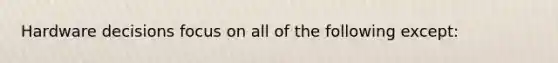 Hardware decisions focus on all of the following except: