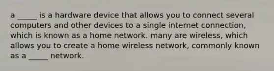 a _____ is a hardware device that allows you to connect several computers and other devices to a single internet connection, which is known as a home network. many are wireless, which allows you to create a home wireless network, commonly known as a _____ network.