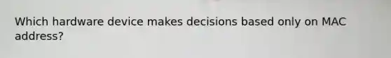 Which hardware device makes decisions based only on MAC address?