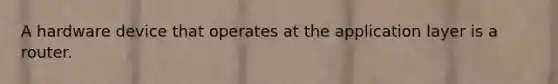A hardware device that operates at the application layer is a router.