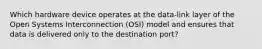 Which hardware device operates at the data-link layer of the Open Systems Interconnection (OSI) model and ensures that data is delivered only to the destination port?