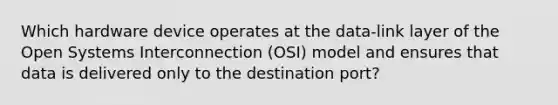 Which hardware device operates at the data-link layer of the Open Systems Interconnection (OSI) model and ensures that data is delivered only to the destination port?