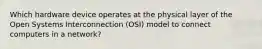 Which hardware device operates at the physical layer of the Open Systems Interconnection (OSI) model to connect computers in a network?