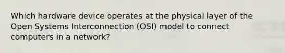 Which hardware device operates at the physical layer of the Open Systems Interconnection (OSI) model to connect computers in a network?