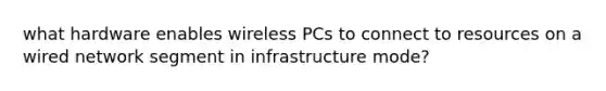 what hardware enables wireless PCs to connect to resources on a wired network segment in infrastructure mode?