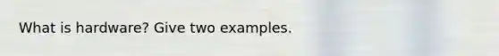 What is hardware? Give two examples.