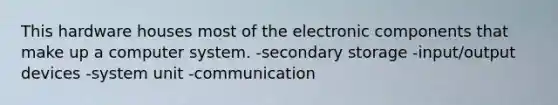 This hardware houses most of the electronic components that make up a computer system. -secondary storage -input/output devices -system unit -communication