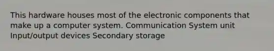 This hardware houses most of the electronic components that make up a computer system. Communication System unit Input/output devices Secondary storage