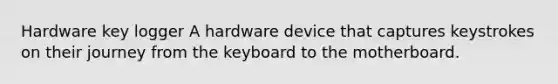 Hardware key logger A hardware device that captures keystrokes on their journey from the keyboard to the motherboard.