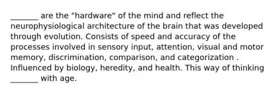 _______ are the "hardware" of the mind and reflect the neurophysiological architecture of the brain that was developed through evolution. Consists of speed and accuracy of the processes involved in sensory input, attention, visual and motor memory, discrimination, comparison, and categorization . Influenced by biology, heredity, and health. This way of thinking _______ with age.