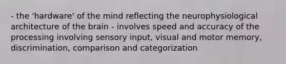 - the 'hardware' of the mind reflecting the neurophysiological architecture of the brain - involves speed and accuracy of the processing involving sensory input, visual and motor memory, discrimination, comparison and categorization