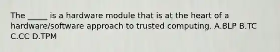 The _____ is a hardware module that is at the heart of a hardware/software approach to trusted computing. A.BLP B.TC C.CC D.TPM