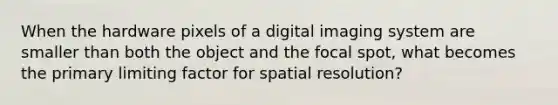 When the hardware pixels of a digital imaging system are smaller than both the object and the focal spot, what becomes the primary limiting factor for spatial resolution?