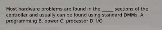 Most hardware problems are found in the _____ sections of the controller and usually can be found using standard DMMs. A. programming B. power C. processor D. I/O