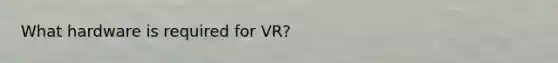 What hardware is required for VR?