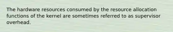 The hardware resources consumed by the resource allocation functions of the kernel are sometimes referred to as supervisor overhead.