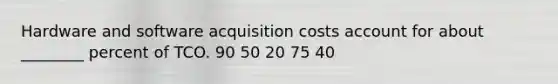 Hardware and software acquisition costs account for about ________ percent of TCO. 90 50 20 75 40