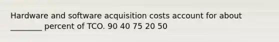 Hardware and software acquisition costs account for about ________ percent of TCO. 90 40 75 20 50