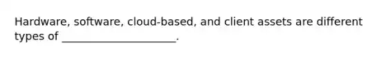 Hardware, software, cloud-based, and client assets are different types of _____________________.