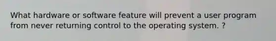 What hardware or software feature will prevent a user program from never returning control to the operating system. ?