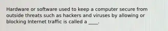 Hardware or software used to keep a computer secure from outside threats such as hackers and viruses by allowing or blocking Internet traffic is called a ____.