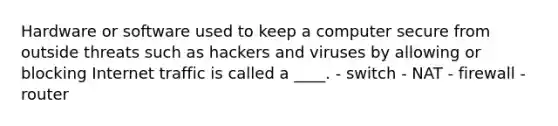 Hardware or software used to keep a computer secure from outside threats such as hackers and viruses by allowing or blocking Internet traffic is called a ____. - switch - NAT - firewall - router