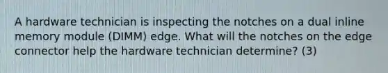 A hardware technician is inspecting the notches on a dual inline memory module (DIMM) edge. What will the notches on the edge connector help the hardware technician determine? (3)