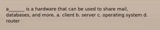 a_______ is a hardware that can be used to share mail, databases, and more. a. client b. server c. operating system d. router