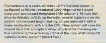 The hardware in a user's Windows 10 Professional system is configured as follows: Integrated 1000 Mbps network board Integrated soundboard Integrated SATA adapter 1 TB hard disk drive Re-Writable DVD Drive Recently, several capacitors on the system motherboard began leaking, so you replaced it with a newer motherboard with a faster CPU. They system still uses the original hard disk and optical drive. Which of the following are true concerning the activation status of the copy of Windows 10 installed on this system? (Select two.)