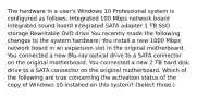 The hardware in a user's Windows 10 Professional system is configured as follows: Integrated 100 Mbps network board Integrated sound board Integrated SATA adapter 1 TB SSD storage Rewritable DVD drive You recently made the following changes to the system hardware: You install a new 1000 Mbps network board in an expansion slot in the original motherboard. You connected a new Blu-ray optical drive to a SATA connector on the original motherboard. You connected a new 2 TB hard disk drive to a SATA connector on the original motherboard. Which of the following are true concerning the activation status of the copy of Windows 10 installed on this system? (Select three.)