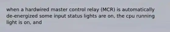 when a hardwired master control relay (MCR) is automatically de-energized some input status lights are on, the cpu running light is on, and